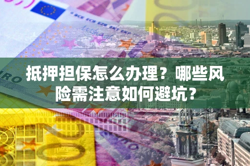 北京抵押担保怎么办理?哪些风险需注意如何避坑? 北京抵押担保怎么办理?哪些风险需注意如何避坑?